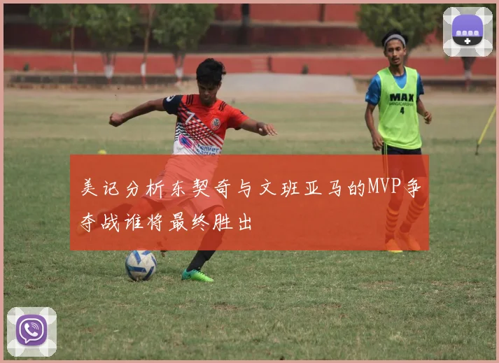 美记分析东契奇与文班亚马的MVP争夺战谁将最终胜出