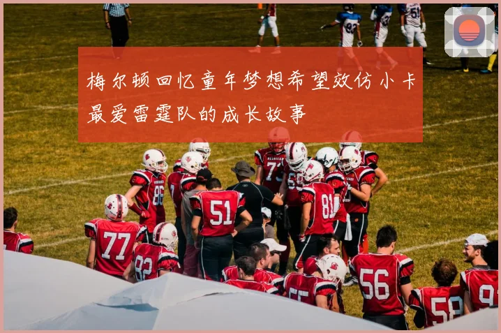 梅尔顿回忆童年梦想希望效仿小卡最爱雷霆队的成长故事