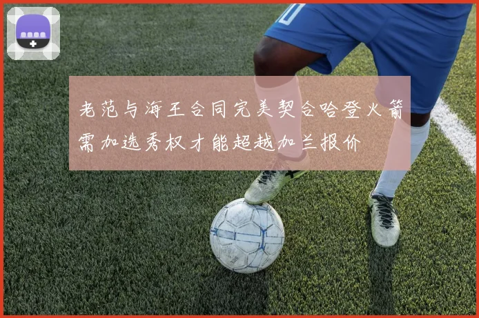 老范与海王合同完美契合哈登火箭需加选秀权才能超越加兰报价