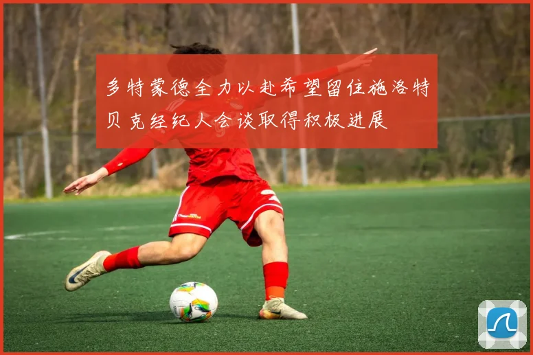 多特蒙德全力以赴希望留住施洛特贝克经纪人会谈取得积极进展