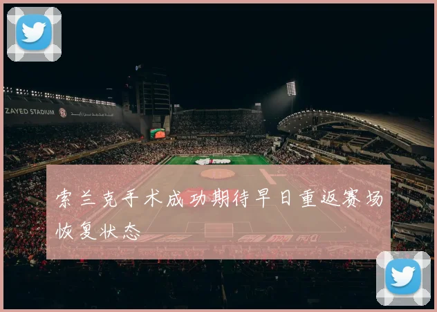 索兰克手术成功期待早日重返赛场恢复状态
