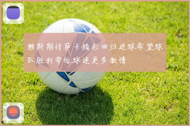 赖斯期待萨卡精彩回归进球希望球队胜利带给球迷更多激情