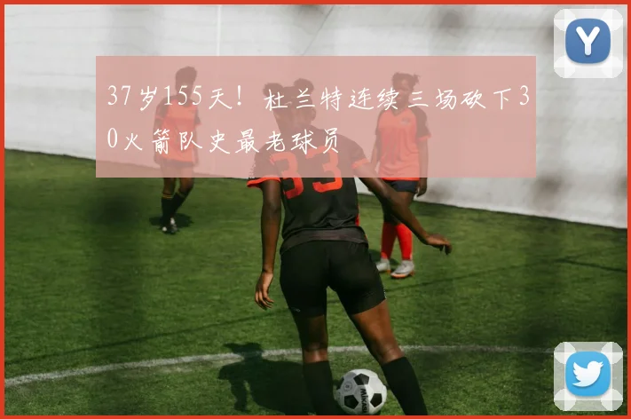 37岁155天！杜兰特连续三场砍下30火箭队史最老球员