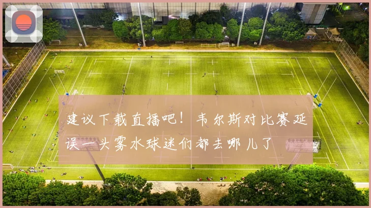 建议下载直播吧！韦尔斯对比赛延误一头雾水球迷们都去哪儿了